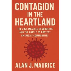 Maurice, Alan J Contagion in the Heartland: The 2025 Measles Resurgence and the Battle to Protect America’s Communities Maurice, Alan J Contagion in the Heartland: The 2025 Measles Resurgence and the Battle to Protect America’s Communities