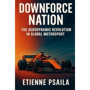Psaila, Etienne Downforce Nation: The Aerodynamic Revolution in Global Motorsport Psaila, Etienne Downforce Nation: The Aerodynamic Revolution in Global Motorsport