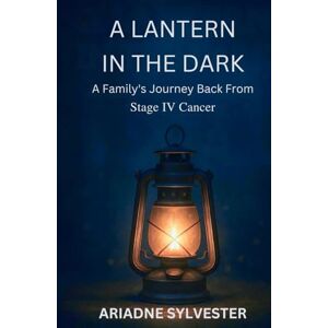 Sylvester, Ariadne A Lantern In The Dark: A family's Journey Back From Stage IV Cancer Sylvester, Ariadne A Lantern In The Dark: A family's Journey Back From Stage IV Cancer