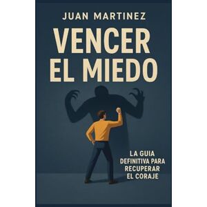 Martinez, Juan Vencer el miedo: La guía definitiva para recuperar el coraje Martinez, Juan Vencer el miedo: La guía definitiva para recuperar el coraje
