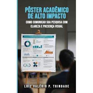 P. Trindade, Luiz Valério Pôster Acadêmico de Alto Impacto: Como comunicar sua pesquisa com clareza e presença visual P. Trindade, Luiz Valério Pôster Acadêmico de Alto Impacto: Como comunicar sua pesquisa com clareza e presença visual