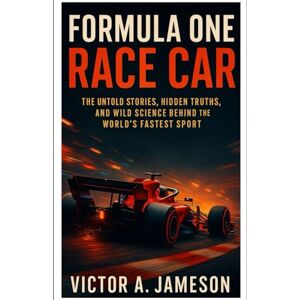 A. Jameson, Victor FORMULA ONE RACE CAR: THE UNTOLD STORIES, HIDDEN TRUTH, AND WILD SCIENCE BEHIND THE WORLD’S FASTEST SPORT A. Jameson, Victor FORMULA ONE RACE CAR: THE UNTOLD STORIES, HIDDEN TRUTH, AND WILD SCIENCE BEHIND THE WORLD’S FASTEST SPORT