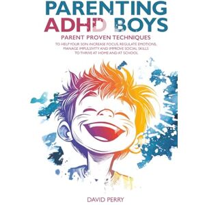 Perry, David PARENTING ADHD BOYS: PARENT PROVEN TECHNIQUES TO HELP YOUR SON INCREASE FOCUS, REGULATE EMOTIONS, MANAGE IMPULSIVITY AND IMPROVE SOCIAL SKILLS TO THRIVE AT HOME AND AT SCHOOL Perry, David PARENTING ADHD BOYS: PARENT PROVEN TECHNIQUES TO HELP YOUR SON INCREASE FOCUS, REGULATE EMOTIONS, MANAGE IMPULSIVITY AND IMPROVE SOCIAL SKILLS TO THRIVE AT HOME AND AT SCHOOL