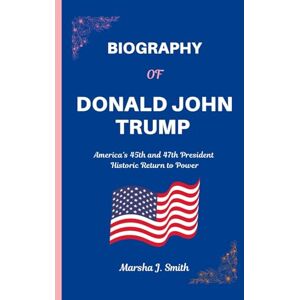 Smith, Marsha J. BIOGRAPHY OF DONALD JOHN TRUMP: America’s 45th and 47th President Historic Return to Power Smith, Marsha J. BIOGRAPHY OF DONALD JOHN TRUMP: America’s 45th and 47th President Historic Return to Power