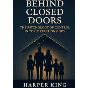 King, Harper Behind Closed Doors: The Psychology of Control in Toxic Relationships King, Harper Behind Closed Doors: The Psychology of Control in Toxic Relationships