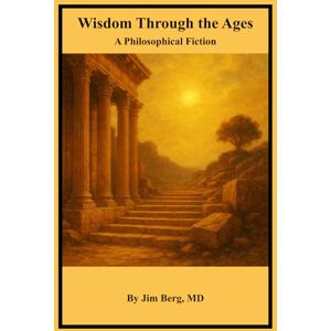 Berg, Jim Wisdom Through the Ages: A Philosophical Fiction (The writings of Jim Berg, MD) Berg, Jim Wisdom Through the Ages: A Philosophical Fiction (The writings of Jim Berg, MD)