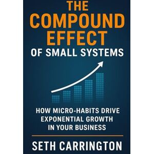 Carrington, Seth The Compound Effect of Small Systems: How Micro-Habits Drive Exponential Growth in Your Business (Atomic Systems: The Scalable Business Series ... Business That Runs, Grows, and Scales Itself) Carrington, Seth The Compound Effect of Small Systems: How Micro-Habits Drive Exponential Growth in Your Business (Atomic Systems: The Scalable Business Series ... Business That Runs, Grows, and Scales Itself)