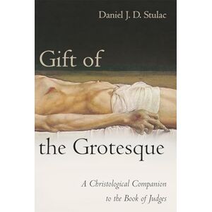 Stulac, Daniel J. D. Gift of the Grotesque: A Christological Companion to the Book of Judges Stulac, Daniel J. D. Gift of the Grotesque: A Christological Companion to the Book of Judges