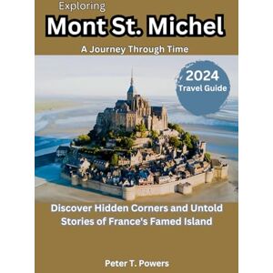 Powers, Peter T. Exploring Mont St. Michel 2024 Travel Guide: Discover Hidden Corners and Untold Stories of France's Famed Island Powers, Peter T. Exploring Mont St. Michel 2024 Travel Guide: Discover Hidden Corners and Untold Stories of France's Famed Island