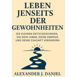 Daniel, Alexander J. Leben jenseits der Gewohnheiten: Die kleinen Entscheidungen, die dein Leben, deine Energie und deine Zukunft verändern Daniel, Alexander J. Leben jenseits der Gewohnheiten: Die kleinen Entscheidungen, die dein Leben, deine Energie und deine Zukunft verändern