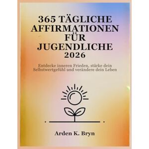 Bryn, Arden K. 365 TÄGLICHE AFFIRMATIONEN FÜR JUGENDLICHE 2026: Entdecke inneren Frieden, stärke dein Selbstwertgefühl und verändere dein Leben Bryn, Arden K. 365 TÄGLICHE AFFIRMATIONEN FÜR JUGENDLICHE 2026: Entdecke inneren Frieden, stärke dein Selbstwertgefühl und verändere dein Leben