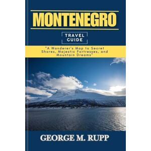 RUPP, GEORGE M. MONTENEGRO TRAVEL GUIDE: A Wanderer's Maps to Secret Shores, Majestic Fortresses, and Mountain Dreams RUPP, GEORGE M. MONTENEGRO TRAVEL GUIDE: A Wanderer's Maps to Secret Shores, Majestic Fortresses, and Mountain Dreams