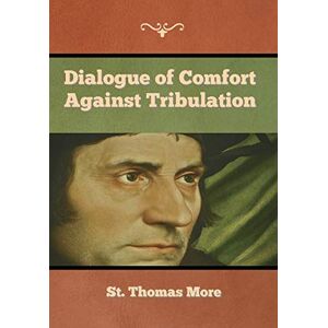 More, St Thomas Dialogue of Comfort against Tribulation More, St Thomas Dialogue of Comfort against Tribulation