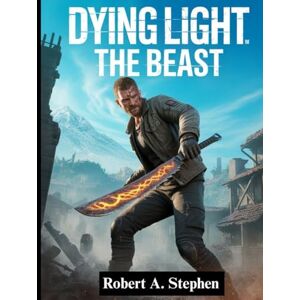 Stephen, Robert A. DYING LIGHT: THE BEAST: The Complete Survival Guide with Expert Walkthroughs, Combat Strategies, Hidden Secrets, and Pro Tips to Master Every Challenge Stephen, Robert A. DYING LIGHT: THE BEAST: The Complete Survival Guide with Expert Walkthroughs, Combat Strategies, Hidden Secrets, and Pro Tips to Master Every Challenge