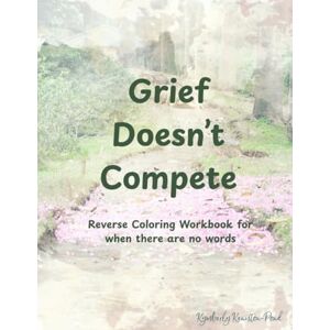 Keniston-Pond, Kymberly Grief Doesn't Compete: Reverse Coloring Workbook for when there are no words Keniston-Pond, Kymberly Grief Doesn't Compete: Reverse Coloring Workbook for when there are no words