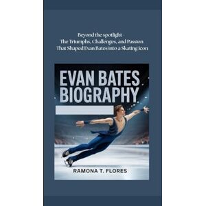 T. Flores, Ramona EVAN BATES BIOGRAPHY: Beyond the Spotlight- The Triumphs, Challenges, and Passion That Shaped Evan Bates into a Skating Icon T. Flores, Ramona EVAN BATES BIOGRAPHY: Beyond the Spotlight- The Triumphs, Challenges, and Passion That Shaped Evan Bates into a Skating Icon