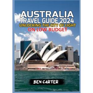 CARTER, BEN AUSTRALIA TRAVEL GUIDE 2024: EXPLORING THE BEST OF AUSTRALIA ON LOW BUDGET CARTER, BEN AUSTRALIA TRAVEL GUIDE 2024: EXPLORING THE BEST OF AUSTRALIA ON LOW BUDGET