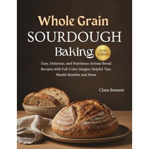 Bennett, Clara Whole Grain Sourdough Baking 2026: Easy, Delicious, and Nutritious Artisan Bread Recipes with Full-Color Images, Helpful Tips, Health Benefits and More Bennett, Clara Whole Grain Sourdough Baking 2026: Easy, Delicious, and Nutritious Artisan Bread Recipes with Full-Color Images, Helpful Tips, Health Benefits and More