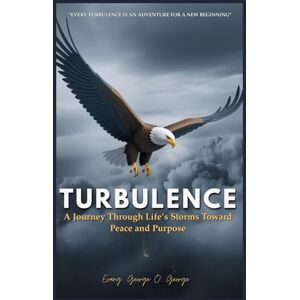 O. George, Evang. George TURBULENCE: A Journey Through Life’s Storms Toward Peace and Purpose O. George, Evang. George TURBULENCE: A Journey Through Life’s Storms Toward Peace and Purpose