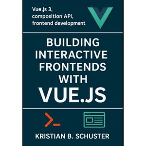 SCHUSTER, KRISTIAN B. Building Interactive Frontends with Vue.js: Vue.js 3, composition API, frontend development SCHUSTER, KRISTIAN B. Building Interactive Frontends with Vue.js: Vue.js 3, composition API, frontend development