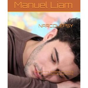 Liam, Manuel NARCOLEPSY: Understanding, Managing, and Thriving with a Life Unscripted by Sleep Liam, Manuel NARCOLEPSY: Understanding, Managing, and Thriving with a Life Unscripted by Sleep