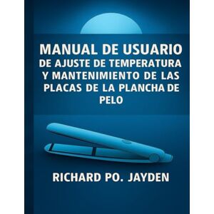 JAYDEN, RICHARD PO. Manual de usuario de ajuste de temperatura y mantenimiento de las placas de la plancha de pelo JAYDEN, RICHARD PO. Manual de usuario de ajuste de temperatura y mantenimiento de las placas de la plancha de pelo