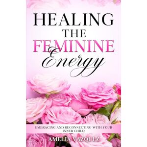 Vazquez, Amelia Healing The Feminine Energy: Embracing and Reconnecting with your Inner Child: 1 (Feminine Energy Book Series) Vazquez, Amelia Healing The Feminine Energy: Embracing and Reconnecting with your Inner Child: 1 (Feminine Energy Book Series)