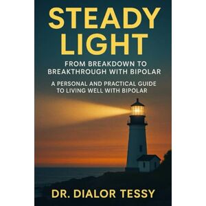 Tessy, Dialor Steady Light: From Breakdown to Breakthrough with Bipolar: A Personal and Practical Guide to Living Well with Bipolar Tessy, Dialor Steady Light: From Breakdown to Breakthrough with Bipolar: A Personal and Practical Guide to Living Well with Bipolar