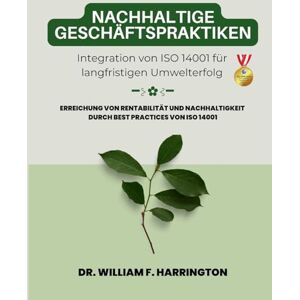 F. Harrington, Dr. William Nachhaltige Geschäftspraktiken Integration von ISO 14001 für langfristigen Umwelterfolg: Erreichung von Rentabilität und Nachhaltigkeit durch Best Practices von ISO 14001 F. Harrington, Dr. William Nachhaltige Geschäftspraktiken Integration von ISO 14001 für langfristigen Umwelterfolg: Erreichung von Rentabilität und Nachhaltigkeit durch Best Practices von ISO 14001