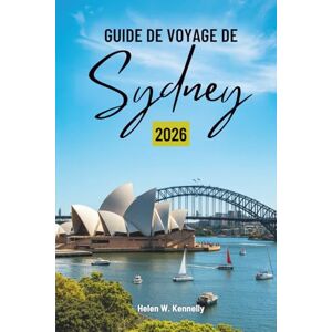Kennelly, Helen W. GUIDE DE VOYAGE DE Sydney 2026: Découverte de la culture, des côtes et de la vie urbaine en Australie Kennelly, Helen W. GUIDE DE VOYAGE DE Sydney 2026: Découverte de la culture, des côtes et de la vie urbaine en Australie