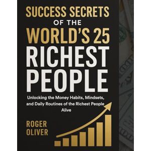 Oliver, Roger Success Secrets of the World’s 25 Richest People: Unlocking the Money Habits, Mindsets, and Daily Routines of the Richest People Alive Oliver, Roger Success Secrets of the World’s 25 Richest People: Unlocking the Money Habits, Mindsets, and Daily Routines of the Richest People Alive