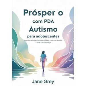 Grey, Jane Prósper o com PDA Autismo para adolescentes: Um guia prático para se conhecer melhor e lidar com desafios. e viver com confiança Grey, Jane Prósper o com PDA Autismo para adolescentes: Um guia prático para se conhecer melhor e lidar com desafios. e viver com confiança