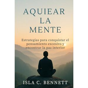 C. Bennett, Isla AQUIETAR LA MENTE: Estrategias para conquistar el pensamiento excesivo y encontrar la paz interior C. Bennett, Isla AQUIETAR LA MENTE: Estrategias para conquistar el pensamiento excesivo y encontrar la paz interior