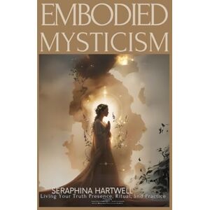HARTWELL, SERAPHINA EMBODIED MYSTICISM: Living Your Truth Presence, Ritual, and Practice (4 Soul Navigation for Modern Mystics:) HARTWELL, SERAPHINA EMBODIED MYSTICISM: Living Your Truth Presence, Ritual, and Practice (4 Soul Navigation for Modern Mystics:)