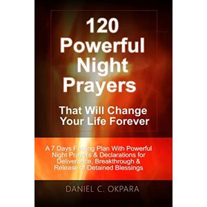 Okpara, Daniel C. 120 Powerful Night Prayers that Will Change Your Life Forever: A 7 Days Fasting Plan With Powerful Prayers & Declarations for Deliverance, ... Your Detained Blessings (Spiritual Warfare) Okpara, Daniel C. 120 Powerful Night Prayers that Will Change Your Life Forever: A 7 Days Fasting Plan With Powerful Prayers & Declarations for Deliverance, ... Your Detained Blessings (Spiritual Warfare)