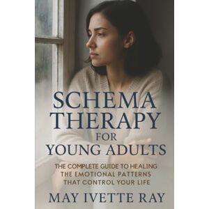 Ray, May Ivette Schema Therapy for Young Adults: The Complete Guide to Healing the Emotional Patterns That Control Your Life Ray, May Ivette Schema Therapy for Young Adults: The Complete Guide to Healing the Emotional Patterns That Control Your Life