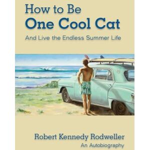 Rodweller, Robert Kennedy How to Be One Cool Cat And Live the Endless Summer Life Rodweller, Robert Kennedy How to Be One Cool Cat And Live the Endless Summer Life