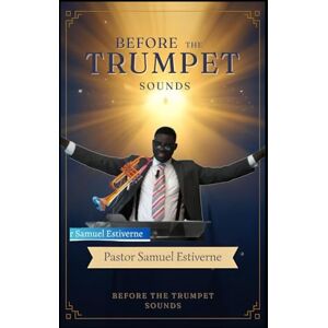 Estiverne, Samuel Before the Trumpet Sounds: Are you prepared to stand when the world begins to shake Estiverne, Samuel Before the Trumpet Sounds: Are you prepared to stand when the world begins to shake