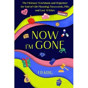 King, J D Now I’m Gone: The Ultimate Workbook and Organizer for End-of-Life Planning, Passwords, PINs and Last Wishes King, J D Now I’m Gone: The Ultimate Workbook and Organizer for End-of-Life Planning, Passwords, PINs and Last Wishes
