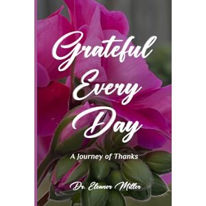 Miller, Dr. Eleanor Grateful Every Day: A Journey of Thanks Miller, Dr. Eleanor Grateful Every Day: A Journey of Thanks