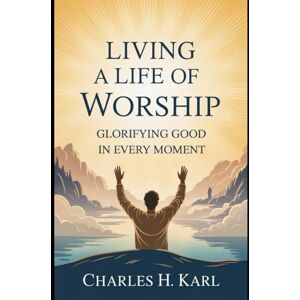 KARL, CHARLES H. LIVING A LIFE OF WORSHIP– GLORIFYING GOD IN EVERY MOMENT: Lifestyle worship KARL, CHARLES H. LIVING A LIFE OF WORSHIP– GLORIFYING GOD IN EVERY MOMENT: Lifestyle worship