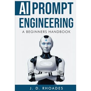 Rhoades, J. D. A Beginner’s Handbook to AI Prompt Engineering: Master ChatGPT, Boost Productivity, and turn your skills into profits (AI For Beginners) Rhoades, J. D. A Beginner’s Handbook to AI Prompt Engineering: Master ChatGPT, Boost Productivity, and turn your skills into profits (AI For Beginners)