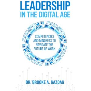 Gazdag, Brooke A. Leadership in the digital age: Competencies and mindsets to navigate the future of work Gazdag, Brooke A. Leadership in the digital age: Competencies and mindsets to navigate the future of work