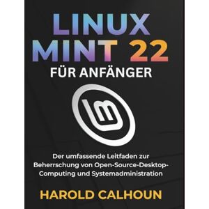 CALHOUN, HAROLD LINUX MINT 22 FÜR ANFÄNGER: Der umfassende Leitfaden zur Beherrschung von Open-Source-Desktop-Computing und Systemadministration CALHOUN, HAROLD LINUX MINT 22 FÜR ANFÄNGER: Der umfassende Leitfaden zur Beherrschung von Open-Source-Desktop-Computing und Systemadministration