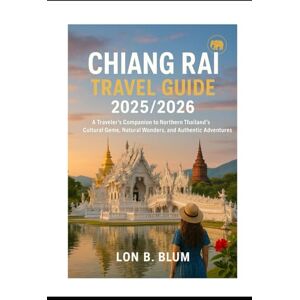 Blum, Lon B Chiang Rai Travel Guide 2025/2026: A Traveler’s Companion to Northern Thailand’s Cultural Gems, Natural Wonders, and Authentic Adventures Blum, Lon B Chiang Rai Travel Guide 2025/2026: A Traveler’s Companion to Northern Thailand’s Cultural Gems, Natural Wonders, and Authentic Adventures