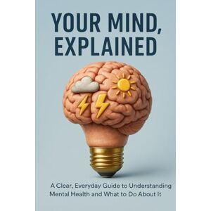Leon, Dominick Your Mind, Explained: A Clear, Everyday Guide to Understanding Mental Health and What to Do About It Leon, Dominick Your Mind, Explained: A Clear, Everyday Guide to Understanding Mental Health and What to Do About It
