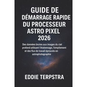 TERPSTRA, EDDIE GUIDE DE DÉMARRAGE RAPIDE DU PROCESSEUR ASTRO PIXEL 2026: Des données brutes aux images du ciel profond utilisant l'étalonnage, l'empilement et des flux de travail éprouvés en astrophotographie TERPSTRA, EDDIE GUIDE DE DÉMARRAGE RAPIDE DU PROCESSEUR ASTRO PIXEL 2026: Des données brutes aux images du ciel profond utilisant l'étalonnage, l'empilement et des flux de travail éprouvés en astrophotographie