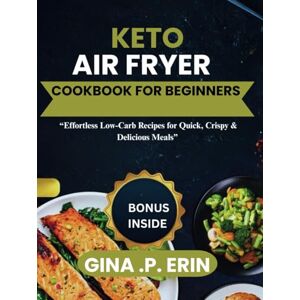 ERIN, GINA .P. KETO AIR FRYER COOKBOOK FOR BEGINNER: “Effortless Low-Carb Recipes for Quick, Crispy & Delicious Meals” ERIN, GINA .P. KETO AIR FRYER COOKBOOK FOR BEGINNER: “Effortless Low-Carb Recipes for Quick, Crispy & Delicious Meals”