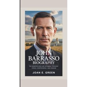 E. Green, Joan JOHN BARRASSO BIOGRAPHY: The Senator Who Led Wyoming Through Crisis, Controversy, and Change E. Green, Joan JOHN BARRASSO BIOGRAPHY: The Senator Who Led Wyoming Through Crisis, Controversy, and Change