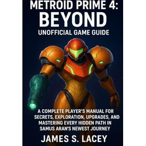 Lacey, James S. METROID PRIME 4: BEYOND UNOFFICIAL GAME GUIDE: A COMPLETE PLAYER'S MANUAL FOR SECRETS, EXPLORATION, UPGRADES, AND MASTERING EVERY HIDDEN PATH IN SAMUS ARAN'S NEWEST JOURNEY Lacey, James S. METROID PRIME 4: BEYOND UNOFFICIAL GAME GUIDE: A COMPLETE PLAYER'S MANUAL FOR SECRETS, EXPLORATION, UPGRADES, AND MASTERING EVERY HIDDEN PATH IN SAMUS ARAN'S NEWEST JOURNEY